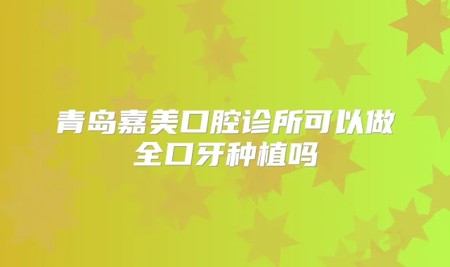 青岛嘉美口腔诊所可以做全口牙种植吗
