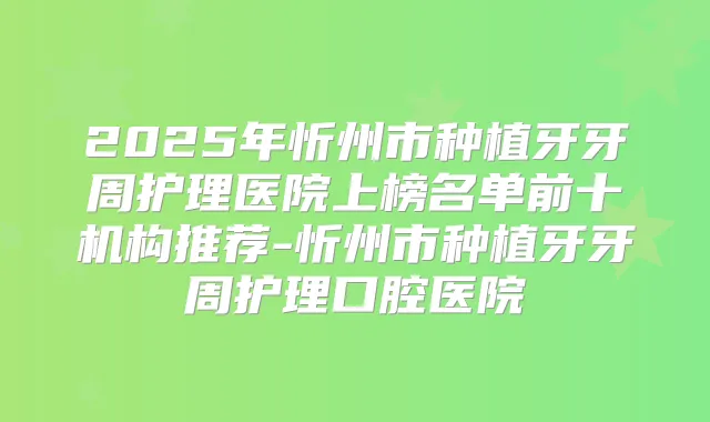 2025年忻州市种植牙牙周护理医院上榜名单前十机构推荐-忻州市种植牙牙周护理口腔医院