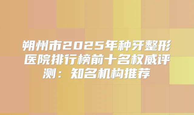 朔州市2025年种牙整形医院排行榜前十名评测：知名机构推荐
