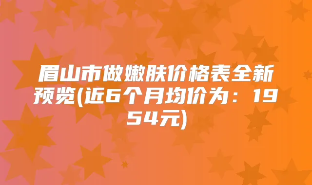 眉山市做嫩肤价格表全新预览(近6个月均价为:1954元)