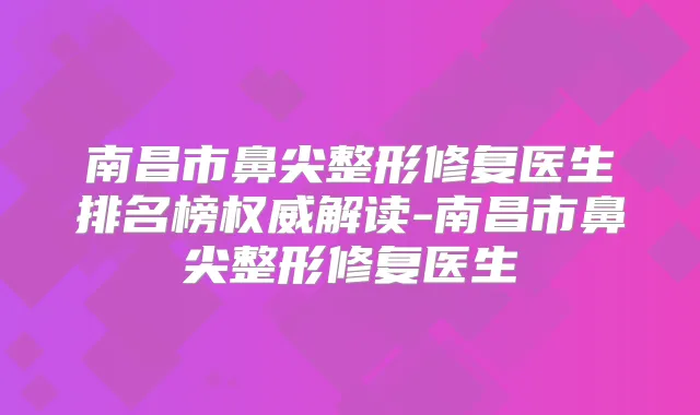 南昌市鼻尖整形修复医生排名榜解读-南昌市鼻尖整形修复医生