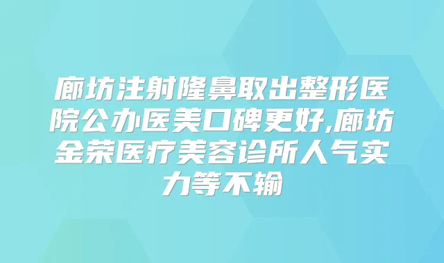 廊坊注射隆鼻取出整形医院公办医美口碑更好,廊坊金荣医疗美容诊所人气实力等不输