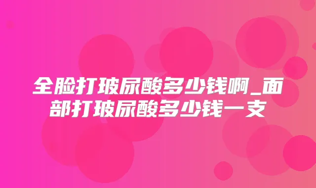 全脸打玻尿酸多少钱啊_面部打玻尿酸多少钱一支
