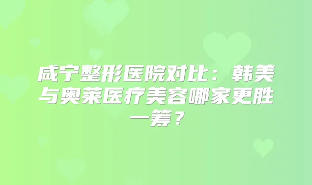 咸宁整形医院对比：韩美与奥莱医疗美容哪家更胜一筹？