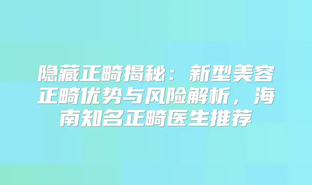 隐藏正畸揭秘：新型美容正畸优势与风险解析，海南知名正畸医生推荐