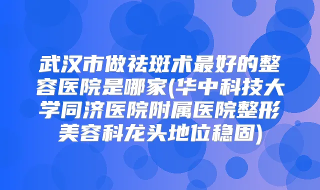 武汉市做祛斑术好的整容医院是哪家(华中科技大学同济医院附属医院整形美容科龙头地位稳固)