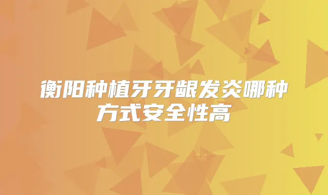 衡阳种植牙牙龈发炎哪种方式安全性高