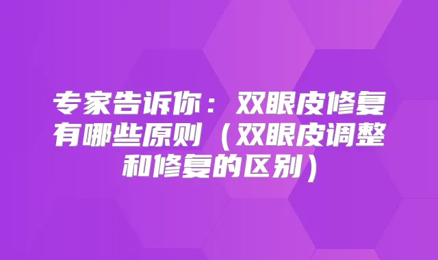 专家告诉你：双眼皮修复有哪些原则（双眼皮调整和修复的区别）