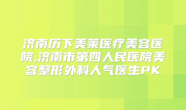 济南历下美莱医疗美容医院,济南市第四人民医院美容整形外科人气医生PK
