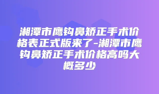 湘潭市鹰钩鼻矫正手术价格表正式版来了-湘潭市鹰钩鼻矫正手术价格高吗大概多少