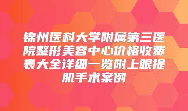锦州医科大学附属第三医院整形美容中心价格收费表大全详细一览附上眼提肌手术案例