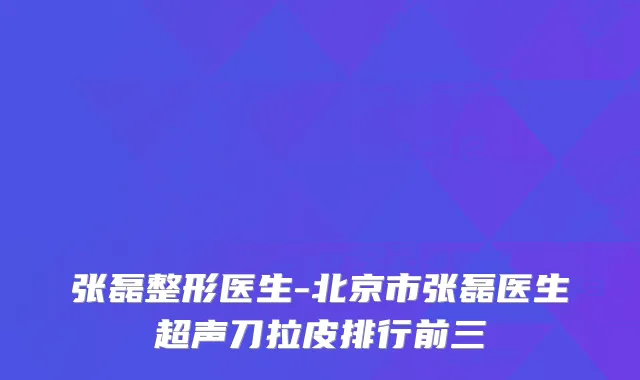 张磊整形医生-北京市张磊医生超声刀拉皮排行前三