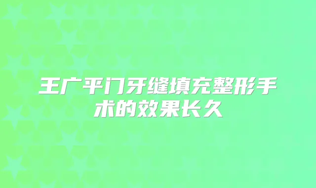 王广平门牙缝填充整形手术的效果长久