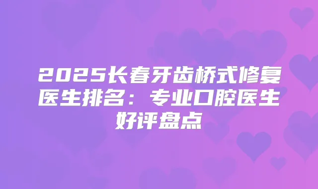 2025长春牙齿桥式修复医生排名:专业口腔医生好评盘点