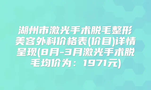 湖州市激光手术脱毛整形美容外科价格表(价目)详情呈现(8月-3月激光手术脱毛均价为：1971元)