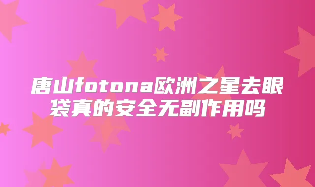 唐山fotona欧洲之星去眼袋真的安全吗
