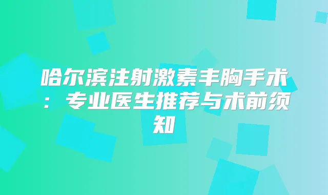 哈尔滨注射激素丰胸手术：专业医生推荐与术前须知