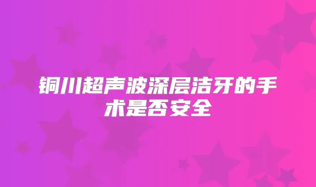 铜川超声波深层洁牙的手术是否安全