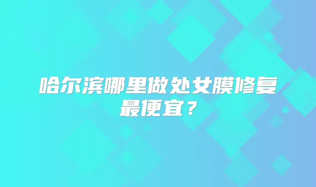 哈尔滨哪里做处女膜修复便宜?