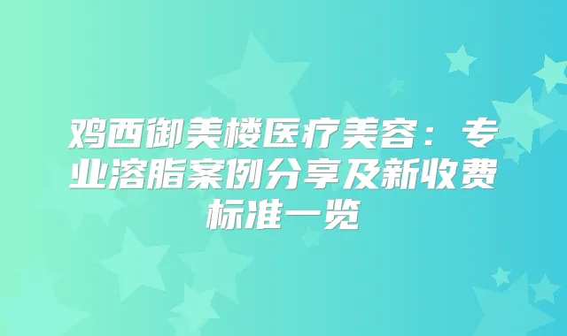 鸡西御美楼医疗美容：专业溶脂案例分享及新收费标准一览