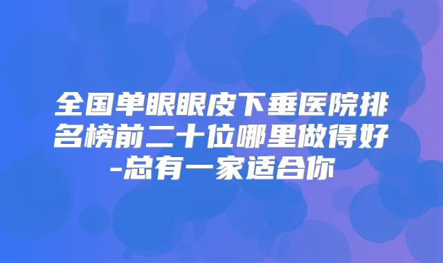 全国单眼眼皮下垂医院排名榜前二十位哪里做得好-总有一家适合你