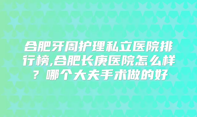 合肥牙周护理私立医院排行榜,合肥长庚医院怎么样?哪个大夫手术做的好