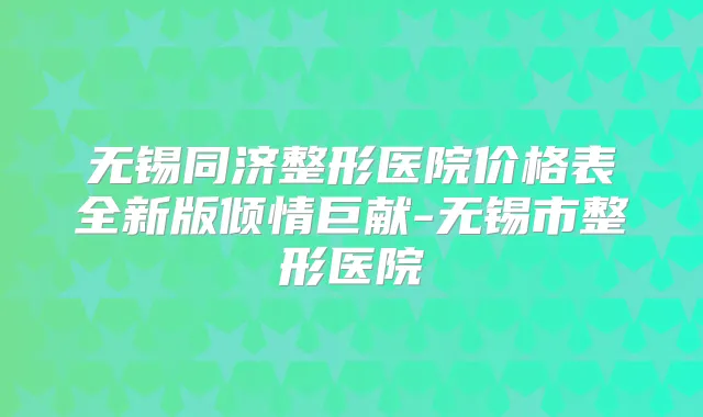 无锡同济整形医院价格表全新版倾情巨献-无锡市整形医院