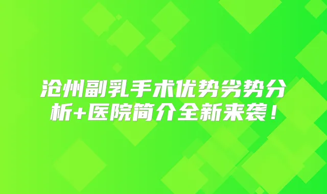 沧州副乳手术优势劣势分析+医院简介全新来袭！