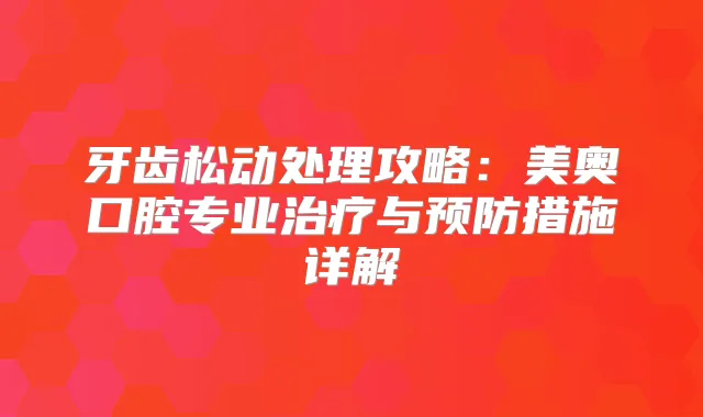 牙齿松动处理攻略：美奥口腔专业与预防措施详解