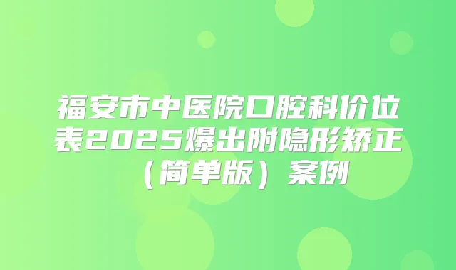 福安市中医院口腔科价位表2025爆出附隐形矫正（简单版）案例
