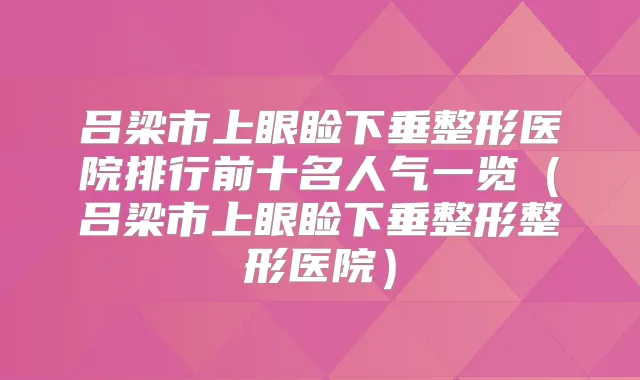 吕梁市上眼睑下垂整形医院排行前十名人气一览(吕梁市上眼睑下垂整形整形医院)