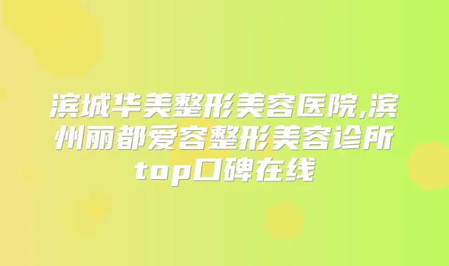 滨城华美整形美容医院,滨州丽都爱容整形美容诊所top口碑在线