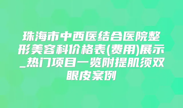 珠海市中西医结合医院整形美容科价格表(费用)展示_热门项目一览附提肌须双眼皮案例