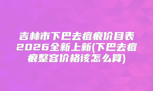 吉林市下巴去痘痕价目表2026全新上新(下巴去痘痕整容价格该怎么算)