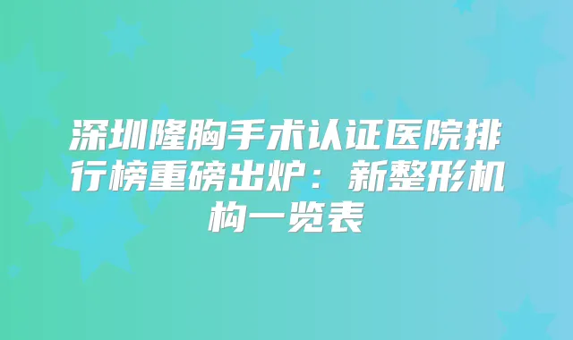 深圳隆胸手术认证医院排行榜重磅出炉:新整形机构一览表