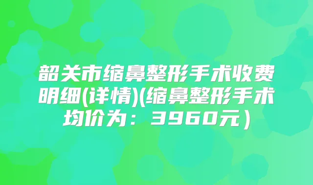 韶关市缩鼻整形手术收费明细(详情)(缩鼻整形手术均价为:3960元)