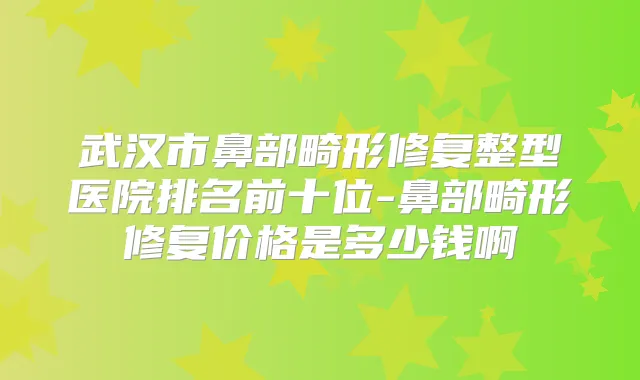 武汉市鼻部畸形修复整型医院排名前十位-鼻部畸形修复价格是多少钱啊