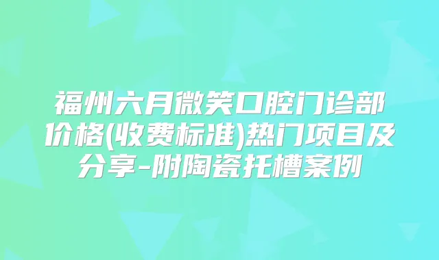 福州六月微笑口腔门诊部价格(收费标准)热门项目及分享-附陶瓷托槽案例