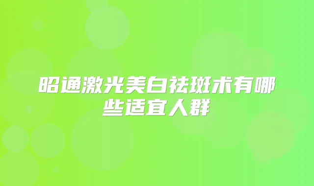 昭通激光美白祛斑术有哪些适宜人群