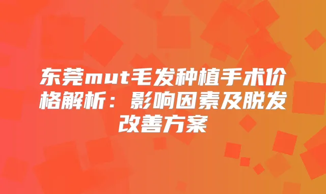 东莞mut毛发种植手术价格解析:影响因素及脱发方案
