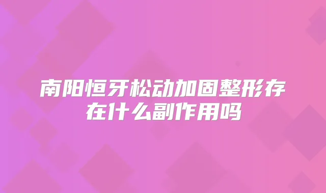 南阳恒牙松动加固整形存在什么副作用吗