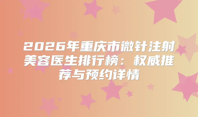 2026年重庆市微针注射美容医生排行榜：推荐与预约详情