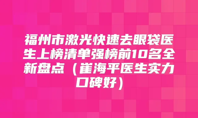 福州市激光快速去眼袋医生上榜清单强榜前10名全新盘点（崔海平医生实力口碑好）