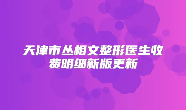 天津市丛相文整形医生收费明细新版更新