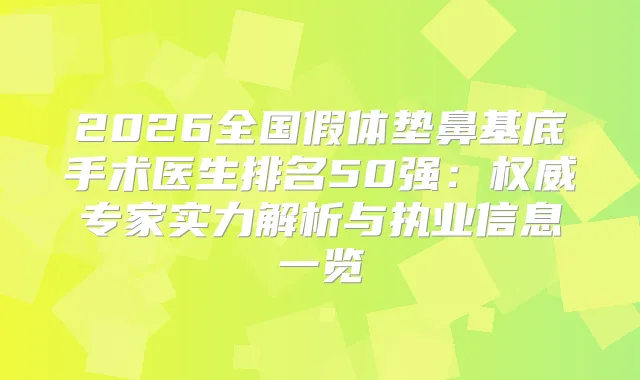 2026全国假体垫鼻基底手术医生排名50强:专家实力解析与执业信息一览