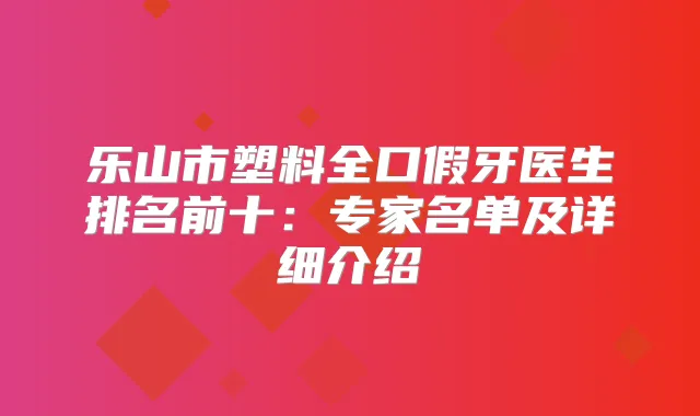 乐山市塑料全口假牙医生排名前十：专家名单及详细介绍