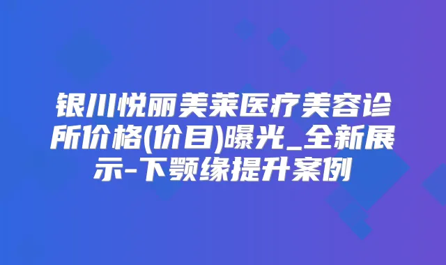 银川悦丽美莱医疗美容诊所价格(价目)曝光_全新展示-下颚缘提升案例