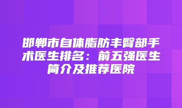 邯郸市自体脂肪丰臀部手术医生排名:前五强医生简介及推荐医院
