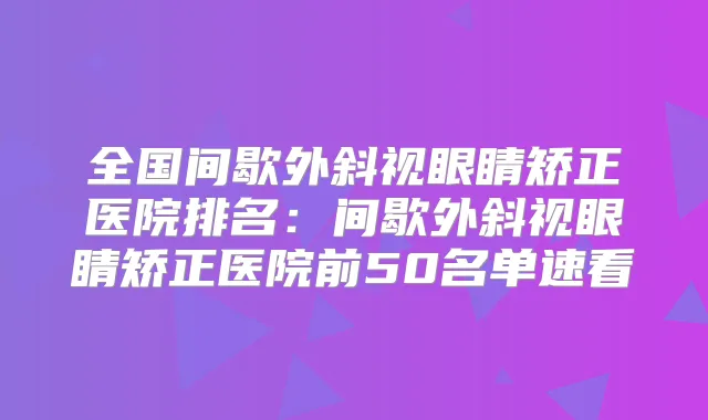 全国间歇外斜视眼睛矫正医院排名：间歇外斜视眼睛矫正医院前50名单速看