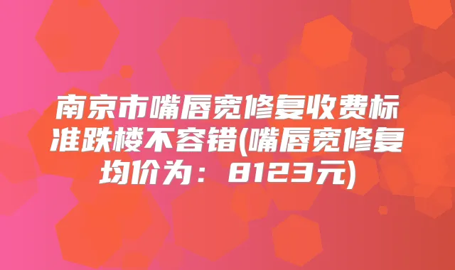南京市嘴唇宽修复收费标准跌楼不容错(嘴唇宽修复均价为：8123元)